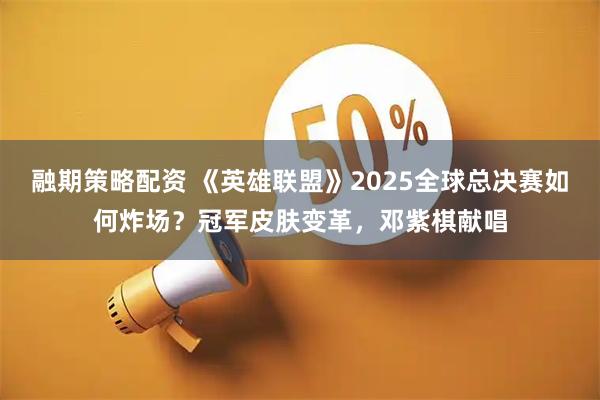 融期策略配资 《英雄联盟》2025全球总决赛如何炸场？冠军皮肤变革，邓紫棋献唱