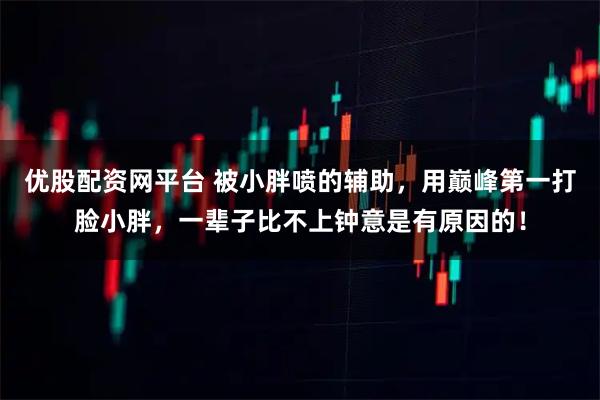 优股配资网平台 被小胖喷的辅助，用巅峰第一打脸小胖，一辈子比不上钟意是有原因的！