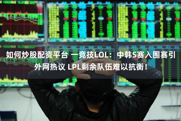 如何炒股配资平台 一竞技LOL：中韩S赛入围赛引外网热议 LPL剩余队伍难以抗衡！