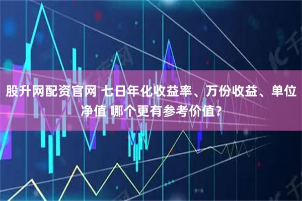 股升网配资官网 七日年化收益率、万份收益、单位净值 哪个更有参考价值？