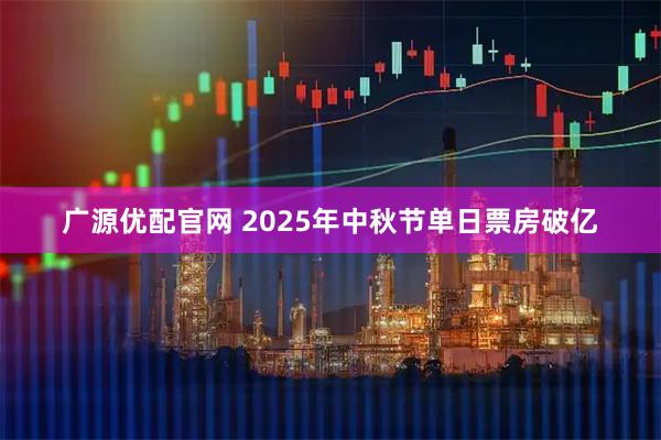 广源优配官网 2025年中秋节单日票房破亿
