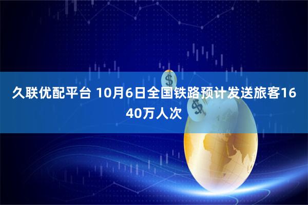 久联优配平台 10月6日全国铁路预计发送旅客1640万人次