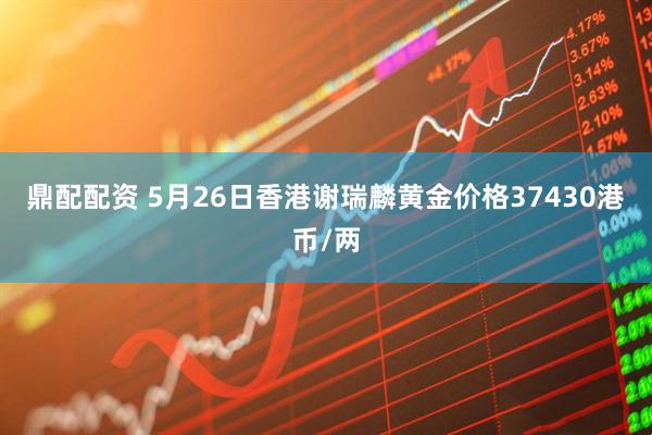 鼎配配资 5月26日香港谢瑞麟黄金价格37430港币/两