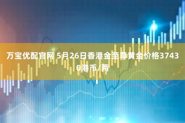 万宝优配官网 5月26日香港金至尊黄金价格37430港币/两