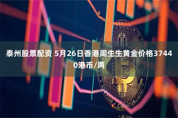 泰州股票配资 5月26日香港周生生黄金价格37440港币/两