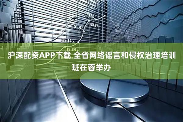 沪深配资APP下载 全省网络谣言和侵权治理培训班在蓉举办