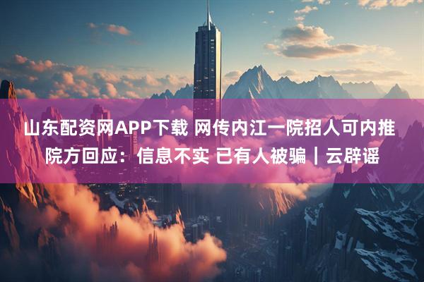 山东配资网APP下载 网传内江一院招人可内推 院方回应：信息不实 已有人被骗｜云辟谣
