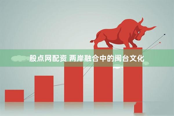 股点网配资 两岸融合中的闽台文化