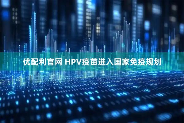 优配利官网 HPV疫苗进入国家免疫规划