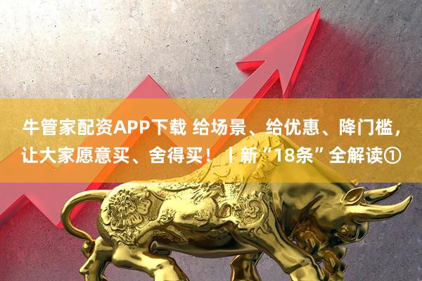 牛管家配资APP下载 给场景、给优惠、降门槛，让大家愿意买、舍得买！丨新“18条”全解读①