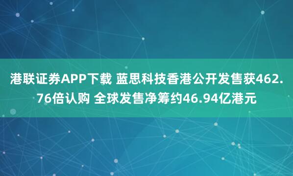 港联证券APP下载 蓝思科技香港公开发售获462.76倍认购 全球发售净筹约46.94亿港元