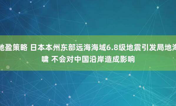 驰盈策略 日本本州东部远海海域6.8级地震引发局地海啸&#32;不会对中国沿岸造成影响