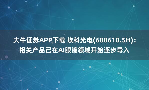 大牛证券APP下载 埃科光电(688610.SH)：相关产品已在AI眼镜领域开始逐步导入