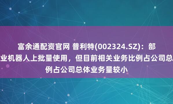 富余通配资官网 普利特(002324.SZ)：部分产品已在工业机器人上批量使用，但目前相关业务比例占公司总体业务量较小