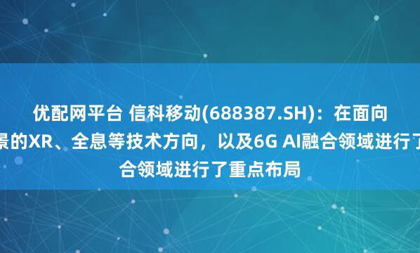 优配网平台 信科移动(688387.SH)：在面向沉浸式场景的XR、全息等技术方向，以及6G AI融合领域进行了重点布局