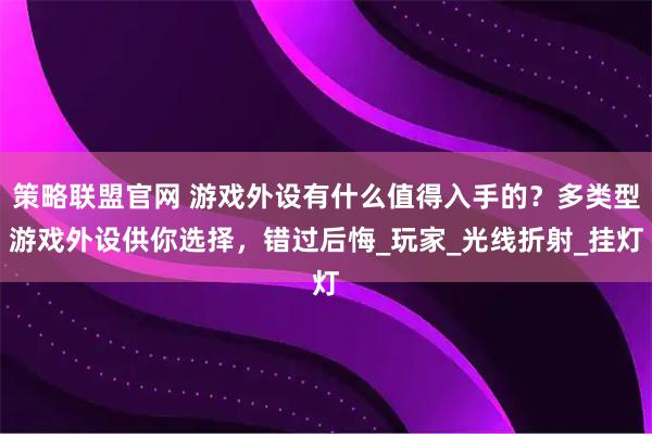 策略联盟官网 游戏外设有什么值得入手的？多类型游戏外设供你选择，错过后悔_玩家_光线折射_挂灯