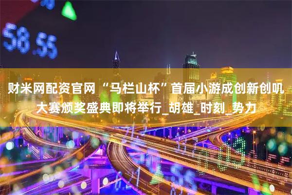 财米网配资官网 “马栏山杯”首届小游成创新创叽大赛颁奖盛典即将举行_胡雄_时刻_势力