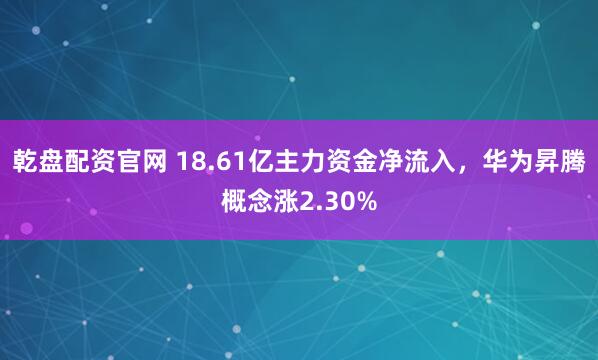 乾盘配资官网 18.61亿主力资金净流入，华为昇腾概念涨2.30%