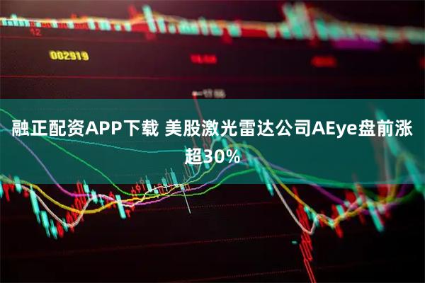 融正配资APP下载 美股激光雷达公司AEye盘前涨超30%