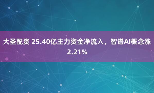 大圣配资 25.40亿主力资金净流入，智谱AI概念涨2.21%