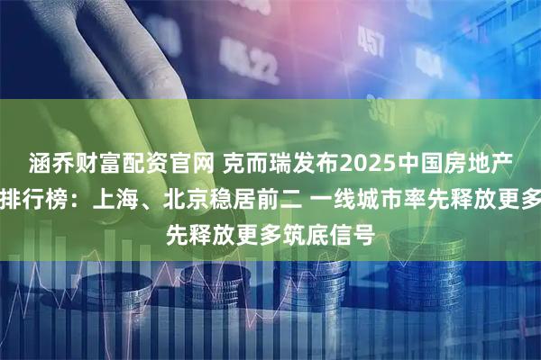 涵乔财富配资官网 克而瑞发布2025中国房地产投资前景排行榜：上海、北京稳居前二 一线城市率先释放更多筑底信号
