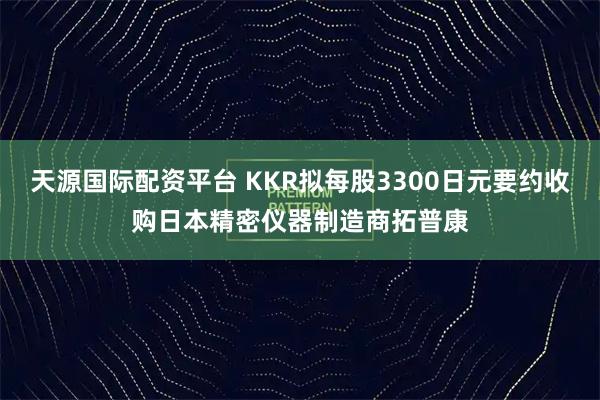 天源国际配资平台 KKR拟每股3300日元要约收购日本精密仪器制造商拓普康