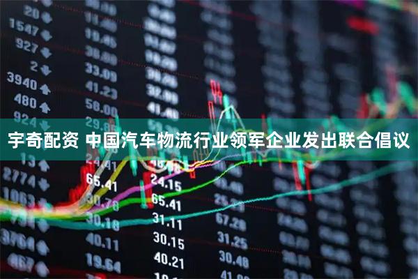 宇奇配资 中国汽车物流行业领军企业发出联合倡议