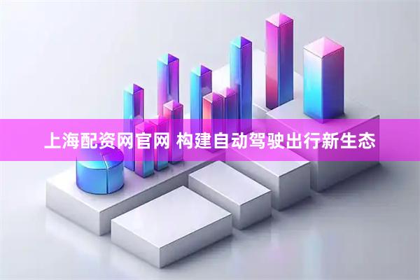 上海配资网官网 构建自动驾驶出行新生态