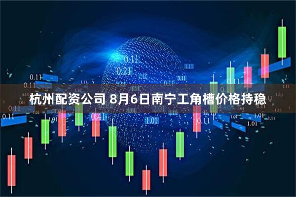 杭州配资公司 8月6日南宁工角槽价格持稳