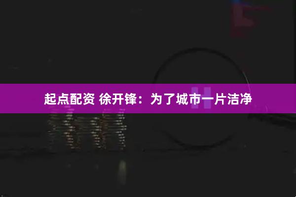 起点配资 徐开锋：为了城市一片洁净