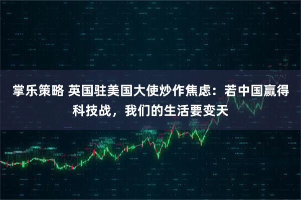 掌乐策略 英国驻美国大使炒作焦虑：若中国赢得科技战，我们的生活要变天