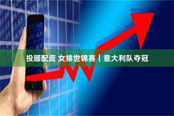 投顾配资 女排世锦赛｜意大利队夺冠