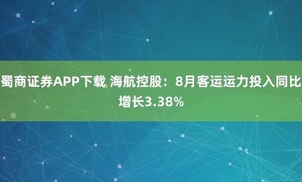 蜀商证券APP下载 海航控股：8月客运运力投入同比增长3.38%