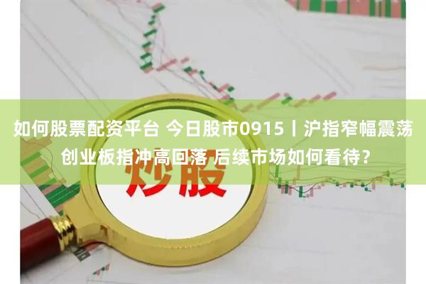 如何股票配资平台 今日股市0915丨沪指窄幅震荡 创业板指冲高回落 后续市场如何看待？