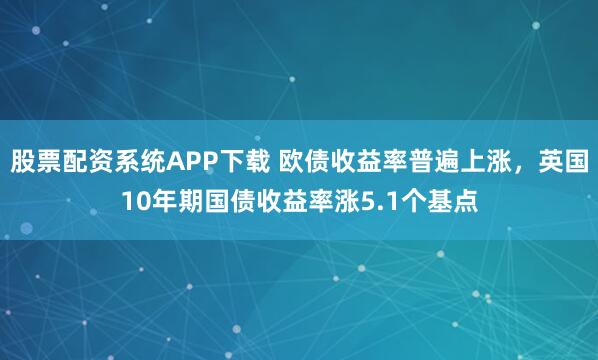 股票配资系统APP下载 欧债收益率普遍上涨，英国10年期国债收益率涨5.1个基点