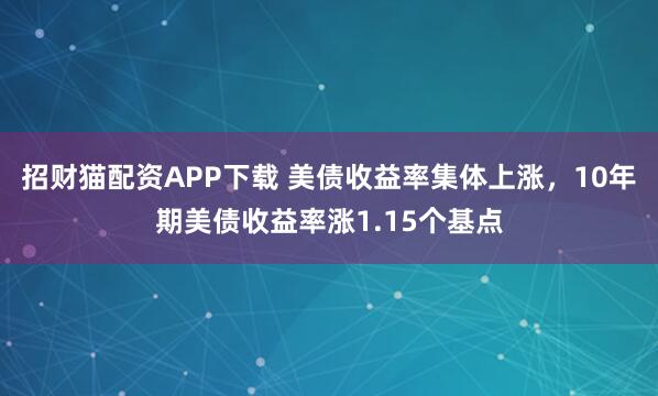 招财猫配资APP下载 美债收益率集体上涨，10年期美债收益率涨1.15个基点