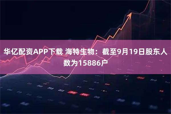 华亿配资APP下载 海特生物：截至9月19日股东人数为15886户