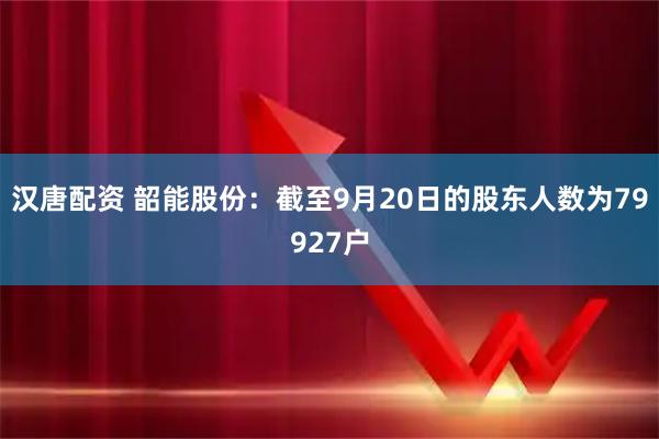 汉唐配资 韶能股份：截至9月20日的股东人数为79927户