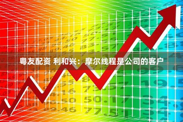 粤友配资 利和兴：摩尔线程是公司的客户