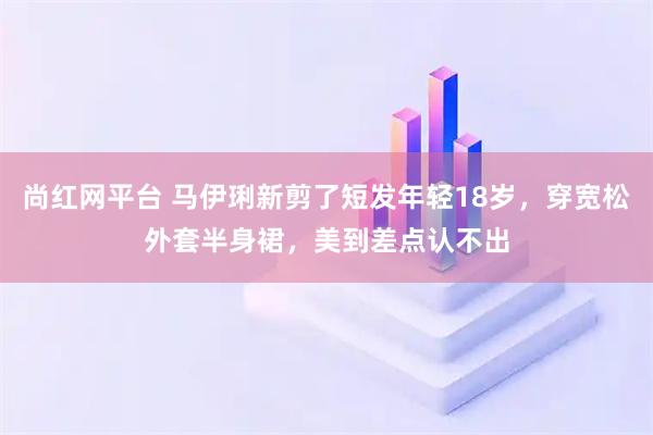 尚红网平台 马伊琍新剪了短发年轻18岁,穿宽松外套半身裙,美到差点认不出