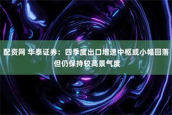 配资网 华泰证券：四季度出口增速中枢或小幅回落 但仍保持较高景气度