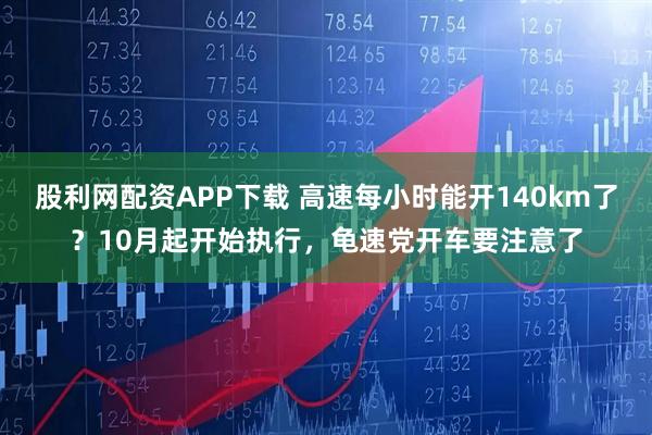 股利网配资APP下载 高速每小时能开140km了？10月起开始执行，龟速党开车要注意了