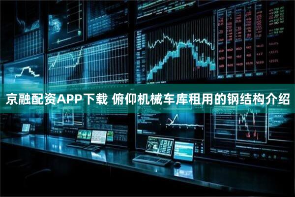 京融配资APP下载 俯仰机械车库租用的钢结构介绍