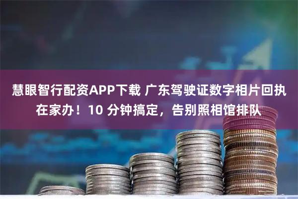 慧眼智行配资APP下载 广东驾驶证数字相片回执在家办！10 分钟搞定，告别照相馆排队