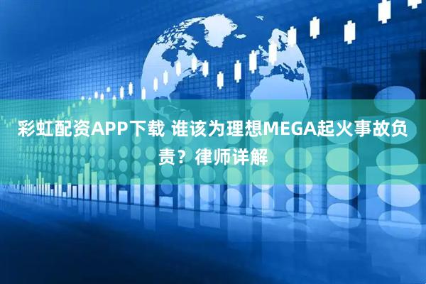 彩虹配资APP下载 谁该为理想MEGA起火事故负责？律师详解