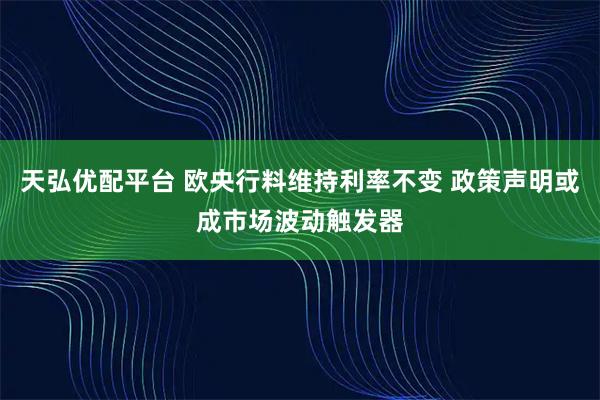 天弘优配平台 欧央行料维持利率不变 政策声明或成市场波动触发器