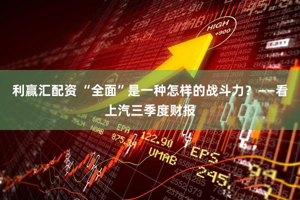 利赢汇配资 “全面”是一种怎样的战斗力？——看上汽三季度财报