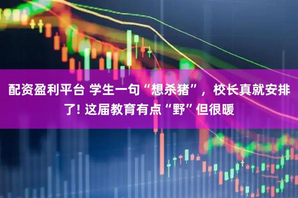 配资盈利平台 学生一句“想杀猪”，校长真就安排了! 这届教育有点“野”但很暖
