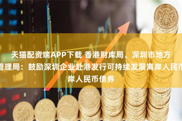 天猫配资端APP下载 香港财库局、深圳市地方金融管理局：鼓励深圳企业赴港发行可持续发展离岸人民币债券