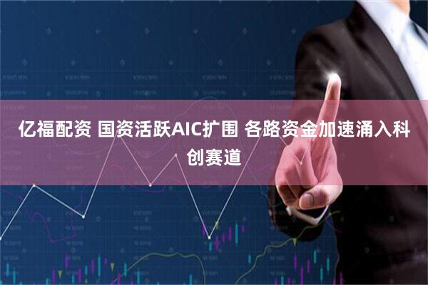 亿福配资 国资活跃AIC扩围 各路资金加速涌入科创赛道